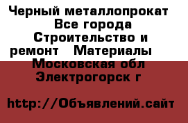 Черный металлопрокат - Все города Строительство и ремонт » Материалы   . Московская обл.,Электрогорск г.